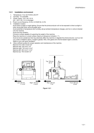 Page 192F8/2F9/2GA-4
1-2-1
1-2 Installation1-2-1  Installation environment
1.  Temperature: 10 to 32.5°C/50 to 90.5°F
2.  Humidity: 15 to 80%RH
3.  Power supply: 120 V AC, 9.0 A 
220 - 240 V AC, 5.0 A (Average)
4. Power source frequency: 50 Hz 
±0.3%/60 Hz ±0.3%
5.  Installation location
Avoid direct sunlight or bright lighting. Ensure that the photoconductor will not be exposed to direct sunlight or 
other strong light when removing paper jams.
Avoid extremes of temperature and humidity, abrupt ambient...