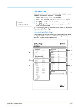 Page 110
Using the Operation Panel7-13
Print Status Page
You can check the printers current status, including available memory 
space and option settings by printing a status page.
1Press Z while  Report Print >  is displayed.
2Press U or  V repeatedly until  >Print Status Page  appears.
3Press [OK]. A question mark ( ?) appears.
4Press  [OK] again. The message  Processing appears and the 
printer prints a status page.
For a sample status page and its full description, refer to the next section 
Understanding...