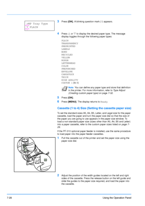 Page 125
7-28Using the Operation Panel
3Press [OK]. A blinking question mark ( ?) appears.
4Press  U or  V to display the desired paper type. The message 
display toggles through the following paper types:
PLAIN
TRANSPARENCY
PREPRINTED
LABELS
BOND
RECYCLED
VELLUM
ROUGH
LETTERHEAD
COLOR
PREPUNCHED
ENVELOPE
CARDSTOCK
THICK
HIGH QUALITY
CUSTOM 1  (to 8)
5Press  [OK].
6Press  [MENU] . The display returns to  Ready.
Cassette (1 to 4) Size (Set ting the cassette paper size)
To set the standard sizes A5, A4, B5,...