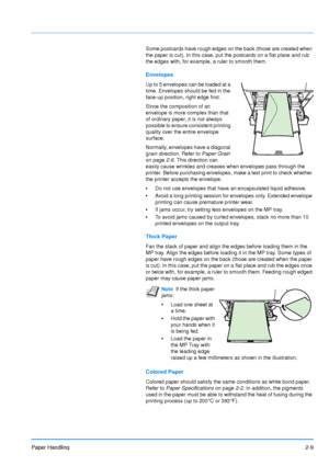 Page 36
Paper Handling2-9
Some postcards have rough edges on the back (those are created when 
the paper is cut). In this case, put the postcards on a flat place and rub 
the edges with, for example, a ruler to smooth them.
Envelopes
Up to 5 envelopes can be loaded at a 
time. Envelopes should be fed in the 
face-up position, right edge first.
Since the composition of an 
envelope is more complex than that 
of ordinary paper, it is not always 
possible to ensure consistent printing 
quality over the entire...