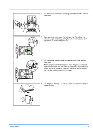 Page 42
Loading Paper3-3
3Pull the release lever on the left side guide and slide to the desired 
paper size.
4If you are going to set paper that is longer than A4, pull out the 
extension paper cassettes pushing the lock lever one by one and 
adjust them to the desired paper size.
5Pull the release lever and slide the paper stopper to the desired 
paper size.
When using non-standard size paper, move the paper guides and 
paper stopper all the way out, insert the paper, then adjust the paper 
guides and paper...