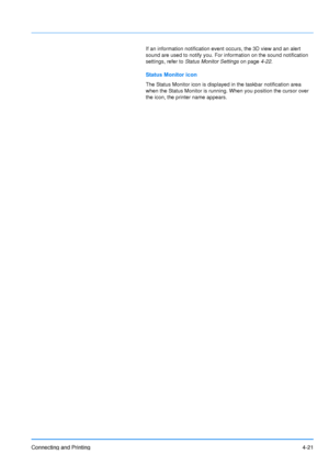 Page 68
Connecting and Printing4-21
If an information notification event occurs, the 3D view and an alert 
sound are used to notify you. For information on the sound notification 
settings, refer to Status Monitor Settings  on page4-22.
Status Monitor icon
The Status Monitor icon is displayed in the taskbar notification area 
when the Status Monitor is running. When you position the cursor over 
the icon, the printer name appears.
Downloaded From ManualsPrinter.com Manuals 