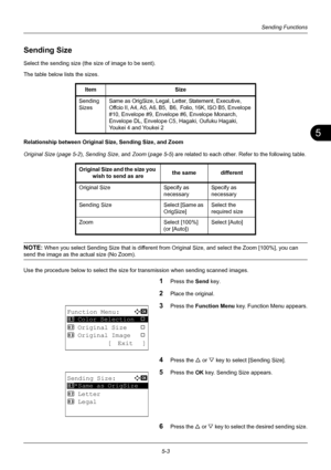 Page 1375
5-3
Sending Functions
Sending Size
Select the sending size (the size of image to be sent).
The table below lists the sizes.
Relationship between Original Size, Sending Size, and Zoom
Original Size (page 5-2 ), Sending Size , and Zoom (page 5-5) are related to each other. Refer to the following table.
NOTE: When you select Sending Size that is different from Original Size, and select the Zoom [100%], you can 
send the image as the actual size (No Zoom).
Use the procedure below to select the size fo r...