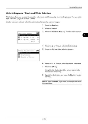 Page 1495
5-15
Sending Functions
Color / Grayscale / Black and White Selection
This feature allows you to select the select the color mode used for scanning when sending images. You can select 
from Full Color, Grayscale or Black & White.
Use the procedure below to select the co lor mode when sending scanned images.
1Press the Send key.
2Place the original.
3Press the Function Menu  key. Function Menu appears.
4Press the U or V key to select [Color Selection].
5Press the OK  key. Color Selection appears.
6Press...