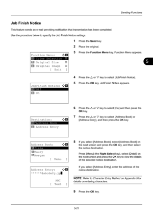 Page 1555
5-21
Sending Functions
Job Finish Notice
This feature sends an e-mail providing notification that transmission has been completed.
Use the procedure below to specify the Job Finish Notice settings.
1Press the Send key.
2Place the original.
3Press the Function Menu  key. Function Menu appears.
4Press the U or V key to select [JobFinish Notice].
5Press the OK  key. JobFinish Notice appears.
6Press the U or V key to select [On] and then press the 
OK  key.
7Press the U  or V key to select [Address Book]...