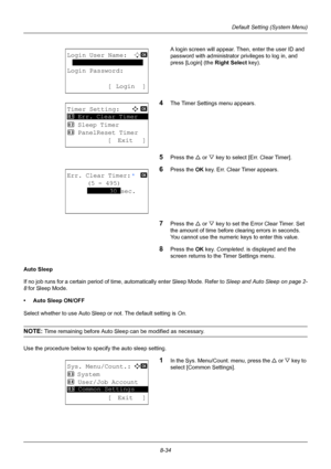 Page 2228-34
Default Setting (System Menu)
A login screen will appear. Then, enter the user ID and 
password with administrator  privileges to log in, and 
press [Login] (the  Right Select key).
4The Timer Settings menu appears.
5Press the U or V key to select [Err. Clear Timer].
6Press the OK  key. Err. Clear Timer appears.
7Press the U or V key to set the Error Clear Timer. Set 
the amount of time before clearing errors in seconds. 
You cannot use the numeric keys to enter this value.
8Press the OK  key....