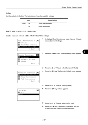 Page 2358
8-47
Default Setting (System Menu)
Collate
Set the defaults for Collate. The table below shows the available settings.
NOTE: Refer to page 3-15  for Collate/Offset. 
Use the procedure below to set the default Collate/Offset settings.
1In the Sys. Menu/Count. menu, press the  U or V  key to 
select [Common Settings].
2Press the  OK key. The Common Settings menu appears. 
3Press the U  or V key to select [Function Default]. 
4Press the  OK key. The Function Default menu appears. 
5Press the U  or V key...