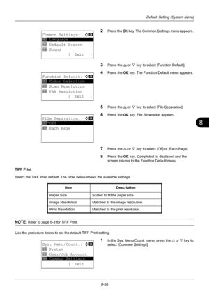 Page 2438
8-55
Default Setting (System Menu)
2Press the OK key. The Common Settings menu appears. 
3Press the U  or V key to select [Function Default]. 
4Press the  OK key. The Function Default menu appears. 
5Press the U  or V key to select [File Separation]. 
6Press the OK  key. File Separation appears. 
7Press the U or V key to select [Off] or [Each Page]. 
8Press the OK  key. Completed.  is displayed and the 
screen returns to the Function Default menu.
TIFF Print
Select the TIFF Print default. The table...