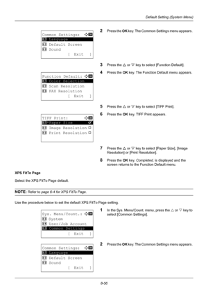 Page 2448-56
Default Setting (System Menu)
2Press the OK key. The Common Settings menu appears. 
3Press the U  or V key to select [Function Default]. 
4Press the  OK key. The Function Default menu appears. 
5Press the U  or V key to select [TIFF Print]. 
6Press the OK  key. TIFF Print appears. 
7Press the U or V key to select [Paper Size], [Image 
Resolution] or [Print Resolution]. 
8Press the OK  key. Completed.  is displayed and the 
screen returns to the Function Default menu.
XPS FitTo Page
Select the XPS...