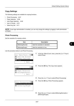 Page 2558
8-67
Default Setting (System Menu)
Copy Settings
The following settings are available for copying functions.
• Photo Processing …8-67
• Paper Selection …8-68
• Auto Paper Selection …8-69
• Auto % Priority …8-70
• Select Key Set …8-71
NOTE: If user login administration is enabled, you can only change the settings by logging in with administrator 
privileges.
Photo Processing
Set the resolution for copying a photo.
Use the procedure below to set Photo Processing. 
1In the Sys. Menu/Count. menu, press the...