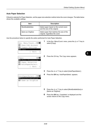 Page 2578
8-69
Default Setting (System Menu)
Auto Paper Selection
If [Auto] is selected for Paper Selection, set the paper size selection method when the zoom changes. The table below 
shows the available settings.
Use the procedure below to specify the action performed for Auto Paper Selection.
1In the Sys. Menu/Count. menu, press the  U or V  key to 
select [Copy].
2Press the OK key. The Copy menu appears. 
3Press the U  or V key to select [AutoPaperSelect.].
4Press the OK  key. AutoPaperSelect. appears....