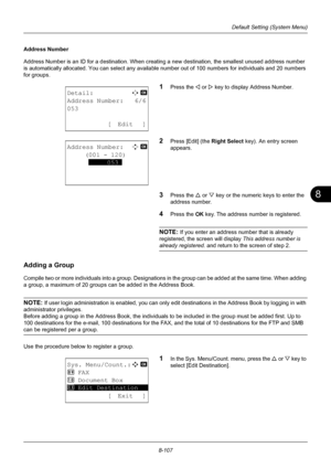 Page 2958
8-107
Default Setting (System Menu)
Address Number
Address Number is an ID for a destination. When creating a new destination, the smallest unused address number 
is automatically allocated. You can select any available number out of 100 numbers for individuals and 20 numbers 
for groups.
1Press the Y or  Z key to display Address Number.
2Press [Edit] (the  Right Select key). An entry screen 
appears.
3Press the U  or V key or the numeric keys to enter the 
address number.
4Press the OK  key. The...