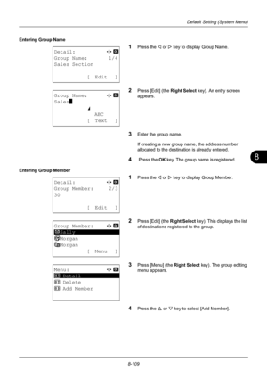 Page 2978
8-109
Default Setting (System Menu)
Entering Group Name
1Press the Y or Z key to display Group Name.
2Press [Edit] (the  Right Select key). An entry screen 
appears.
3Enter the group name.
If creating a new group name, the address number 
allocated to the destination is already entered.
4 Press the  OK key. The group name is registered.
Entering Group Member
1Press the Y or  Z key to display Group Member.
2Press [Edit] (the  Right Select key). This displays the list 
of destinations registered to the...