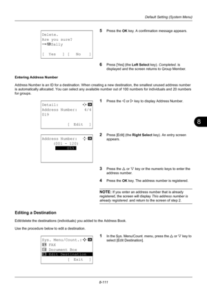 Page 2998
8-111
Default Setting (System Menu)
5Press the OK key. A confirmation message appears.
6Press [Yes] (the  Left Select key). Completed.  is 
displayed and the screen returns to Group Member.
Entering Address Number
Address Number is an ID for a destination. When creati ng a new destination, the smallest unused address number 
is automatically allocated. You can select any available number out of 100 numbers for individuals and 20 numbers 
for groups.
1Press the Y or  Z key to display Address Number....