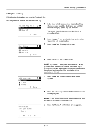 Page 3028-114
Default Setting (System Menu)
Editing One-touch Key
Edit/delete the destinations you added to One-touch Key.
Use the procedure below to edit the one-touch key.
1In the Send or FAX screen, press the one-touch key 
where you want to edit the destination and hold it (2 
seconds or longer). Select Key Set. appears.
The screen shown is the one when No.1/No.12 is 
pressed and held.
2Press the U or V key to select the key number where 
you want to edit the destination.
3Press the OK  key. The Key Edit...