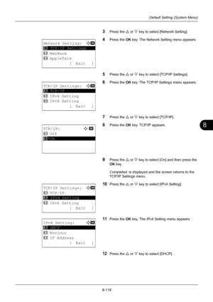 Page 3078
8-119
Default Setting (System Menu)
3Press the U or V key to select [Network Setting].
4Press the OK  key. The Network Setting menu appears.
5Press the U or V key to select [TCP/IP Settings].
6Press the OK  key. The TCP/IP Settings menu appears.
7Press the U or V key to select [TCP/IP].
8Press the OK  key. TCP/IP appears.
9Press the U or V key to select [On] and then press the 
OK  key.
Completed.  is displayed and the screen returns to the 
TCP/IP Settings menu.
10Press the U  or V key to select [IPv4...