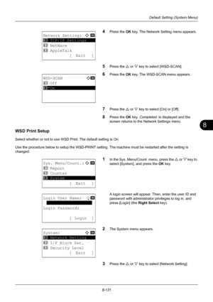 Page 3198
8-131
Default Setting (System Menu)
4Press the OK key. The Network Setting menu appears.
5Press the U or V key to select [WSD-SCAN].
6Press the OK  key. The WSD-SCAN menu appears.
7Press the U or V key to select [On] or [Off].
8Press the OK  key. Completed.  is displayed and the 
screen returns to the Network Settings menu.
WSD Print Setup
Select whether or not to use WSD Print. The default setting is  On.
Use the procedure below to setup the WSD-PRINT setting.  The machine must be restarted after the...