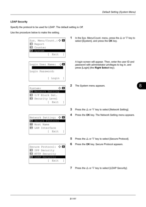 Page 3298
8-141
Default Setting (System Menu)
LDAP Security
Specify the protocol to be used for LDAP. The default setting is  Off.
Use the procedure below to make the setting. 
1In the Sys. Menu/Count. menu, press the  U or V  key to 
select [System], and press the  OK key.
A login screen will appear. Then , enter the user ID and 
password with administrator  privileges to log in, and 
press [Login] (the  Right Select key).
2The System menu appears.
3Press the U or V key to select [Network Setting].
4Press the...