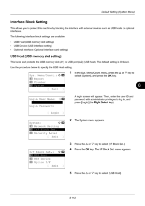 Page 3318
8-143
Default Setting (System Menu)
Interface Block Setting
This allows you to protect this machine by blocking the interface with external devices such as USB hosts or optional 
interfaces. 
The following interface block settings are available:
• USB Host (USB memory slot setting)
• USB Device (USB interface setting)
• Optional interface (Optio nal interface card setting)
USB Host (USB memory slot setting)
This locks and protects the USB memory slot (A1) or  USB port (A2) (USB host). The default...