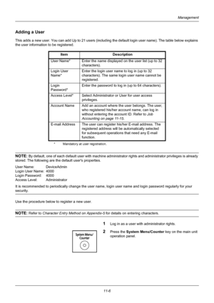 Page 36811-6
Management
Adding a User
This adds a new user. You can add Up to 21 users (including the default login user name). The table below explains 
the user information to be registered.
NOTE: By default, one of each default user with machine administrator rights and administ rator privileges is already 
stored. The following are the default users properties.
User Name: DeviceAdmin
Login User Name: 4000
Login Password: 4000
Access Level: Administrator
It is recommended to periodically change the user name,...