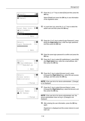 Page 37011-8
Management
11Press the U or  V key to select [Exit] and then press the 
OK  key.
Select [Detail] and press the  OK key to see information 
of the registered users.
12In Local User List, press the U  or V key to select the 
added user and then press the  OK key.
13Press the  Y or  Z key to select [Login Password:], press 
[Edit] (the  Right Select  key), enter the login password, 
and then press the  OK key.
14Enter the same login password to confirm and press the 
OK key.
15Press the Z key to select...