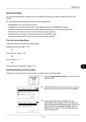 Page 37711
11-15
Management
Job Accounting
Job accounting Manages the copy/print count accumulated by individual accounts by assigning an ID to each 
account. 
Job accounting helps the following activities in business organizations.
• Manageability of up to 20 individual accounts.
• Availability for account IDs with as many as eigh t digits (between 0 and 99999999) for security. 
• Integrated management of printing and scanning statistics through the use of an identical account ID. 
• Tracking the print volume...