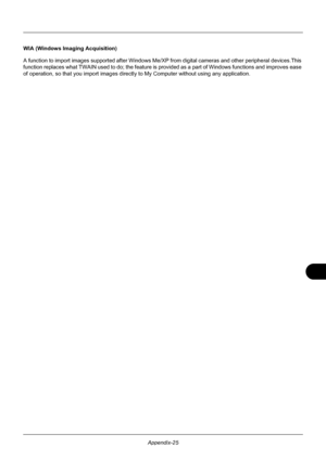 Page 425Appendix-25
WIA (Windows Imaging Acquisition)
A function to import images supported after Windows Me/XP from digital cameras and other peripheral devices.This 
function replaces what TWAIN used to do; the feature is provided as a pa rt of Windows functions and improves ease 
of operation, so that you import images direct ly to My Computer without using any application.
Downloaded From ManualsPrinter.com Manuals 