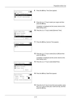 Page 48Preparation before Use
2-12
8Press the OK  key. Time Zone appears.
9Press the U or V key to select your  region and then 
press the  OK key.
Completed.  is displayed and the screen returns to the 
Date Setting menu.
10Press the U  or V key to select [Summer Time].
11Press the OK  key. Summer Time appears.
12Press the U or V key to select [On] or [Off] and then 
press the  OK key.
Completed.  is displayed and the screen returns to the 
Date Setting menu.
13Press the U  or V key to select [Date/Time]....