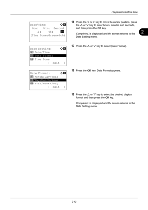 Page 492
Preparation before Use
2-13
16Press the Y or  Z key to move the cursor position, press 
the  U or  V key to enter hours, minutes and seconds, 
and then press the  OK key.
Completed.  is displayed and the screen returns to the 
Date Setting menu.
17Press the U  or V key to select [Date Format].
18Press the OK  key. Date Format appears.
19Press the U or V key to select the desired display 
format and then press the  OK key.
Completed.  is displayed and the screen returns to the 
Date Setting menu....