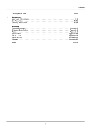 Page 6iv
Contents
Clearing Paper Jams. . . . . . . . . . . . . . . . . . . . . . . . . . . . . . . . . . . . . . . . . . . . . . . . . . . . . . . . 10-12
11 Management User Login Administration . . . . . . . . . . . . . . . . . . . . . . . . . . . . . . . . . . . . . . . . . . . . . . . . . . .  . . 11-2
Job Accounting . . . . . . . . . . . . . . . . . . . . . . . . . . . . . . . . . . . . . . . . . . . . . . . . . . . . . . . .  . . . . 11-15
Checking the Counter . . . . . . . . . . . . . . . . . . . . . . ....