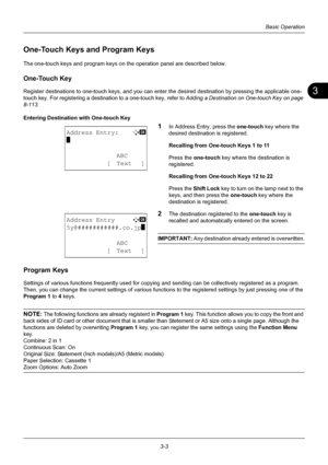 Page 893
3-3
Basic Operation
One-Touch Keys and Program Keys
The one-touch keys and program keys on the operation panel are described below.
One-Touch Key
Register destinations to one-touch keys, and you can enter  the desired destination by pressing the applicable one-
touch key. For registering a destinat ion to a one-touch key, refer to Adding a Destination on One-touch Key on page 
8-113 .
Entering Destination with One-touch Key
1In Address Entry, press the  one-touch key where the 
desired destination is...