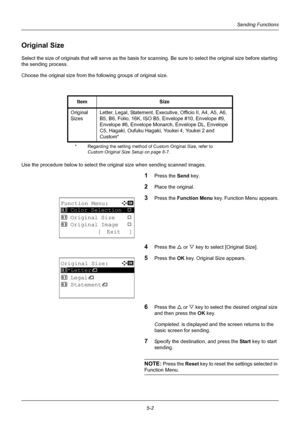 Page 1365-2
Sending Functions
Original Size
Select the size of originals that will serve as the basis for scanning. Be sure to select the original size before starting 
the sending process. 
Choose the original size from the following groups of original size.
Use the procedure below to select the original size when sending scanned images.
1Press the Send  key.
2Place the original.
3Press the Function Menu  key. Function Menu appears.
4Press the U or V key to select [Original Size].
5Press the OK  key. Original...