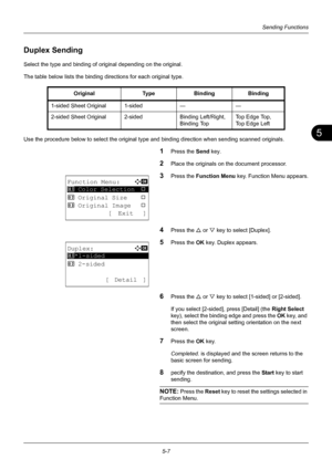 Page 1415
5-7
Sending Functions
Duplex Sending
Select the type and binding of original depending on the original.
The table below lists the binding directions for each original type.
Use the procedure below to select the original type and binding direction when sending scanned originals.
1Press the Send key.
2Place the originals on the document processor.
3Press the Function Menu  key. Function Menu appears.
4Press the U or V key to select [Duplex].
5Press the OK  key. Duplex appears.
6Press the U or V key to...