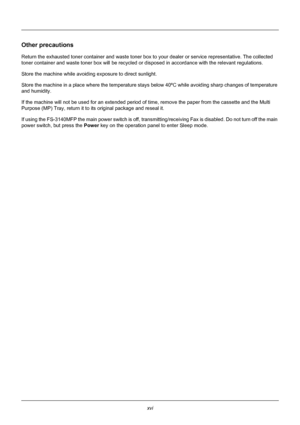 Page 18xvi
Other precautions
Return the exhausted toner container and waste toner box to your dealer or service representative. The collected 
toner container and waste toner box will be recycled or disposed in accordance with the relevant regulations.
Store the machine while avoiding exposure to direct sunlight.
Store the machine in a place where the temperature stays  below 40ºC while avoiding sharp changes of temperature 
and humidity.
If the machine will not be used  for an extended period of time, remove...