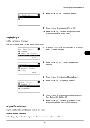 Page 1958
8-7
Default Setting (System Menu)
8Press the OK key. Key Confirmation appears.
9Press the U or V key to select [On] or [Off].
10Press the OK  key. Completed.  is displayed and the 
screen returns to the Buzzer menu.
Display Bright.
Set the brightness of the display.
Use the procedure below to adjust the display brightness.
1In the Sys. Menu/Count. menu, press the  U or V  key to 
select [Common Settings].
2Press the OK  key. The Common Settings menu 
appears.
3Press the U  or V key to select [Display...