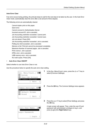 Page 2208-32
Default Setting (System Menu)
Auto Error Clear
If an error occurs during printing, the print job stops to wait for the next step to be taken by the user. In the Auto Error 
Clear mode, automatically clear the erro r after a set amount of time elapses.
The following errors are automatically cleared.
Cannot duplex print on this paper.
Send error.
Cannot connect to Authentication Server.
Incorrect account ID. Job is canceled.
Job Accounting restriction exceeded. Cannot print.
Job Accounting restriction...