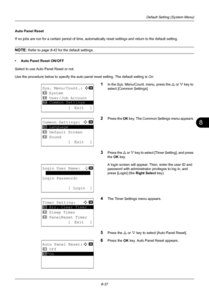 Page 2258
8-37
Default Setting (System Menu)
Auto Panel Reset
If no jobs are run for a certain period of time, automatically reset settings and return to the default setting. 
NOTE: Refer to page 8-42  for the default settings.
• Auto Panel Reset ON/OFF
Select to use Auto Panel Reset or not.
Use the procedure below to specify the auto p anel reset setting. The default setting is On.
1In the Sys. Menu/Count. menu, press the  U or V  key to 
select [Common Settings].
2Press the  OK key. The Common Settings menu...