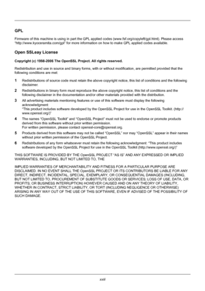 Page 25xxiii
GPL
Firmware of this machine is using in part the GPL applied codes (www.fsf.org/copyleft/ gpl.html). Please access 
“http://www.kyoceramita .com/gpl” for more information on how to make GPL applied codes available.
Open SSLeay License
Copyright (c) 1998-2006 The OpenSSL Project. All rights reserved.
Redistribution and use in source and bi nary forms, with or without modification, are permitted provided that the 
following conditions are met:
1Redistributions of source code must retain the above c...