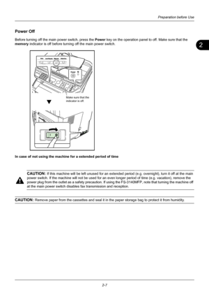 Page 432
Preparation before Use
2-7
Power Off
Before turning off the main  power switch, press the Power key on the operation panel to off. Make sure that the 
memory  indicator is off before turn ing off the main power switch.
In case of not using the machine for a extended period of time
CAUTION: If this machine will be left unused fo r an extended period (e.g. overnight), turn it of f at the main 
power switch. If the machine will not be  used for an even longer period of time (e.g. vacation), remove the...