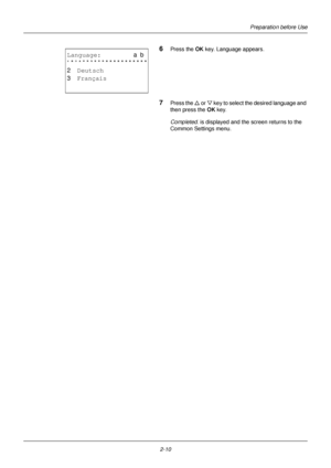 Page 46Preparation before Use
2-10
6Press the OK  key. Language appears.
7Press the U or  V key to select the desired language and 
then press the  OK key.
Completed.  is displayed and the screen returns to the 
Common Settings menu.
Language:a  b 
*********************
2  Deutsch
3  Français
1 *English
Downloaded From ManualsPrinter.com Manuals 