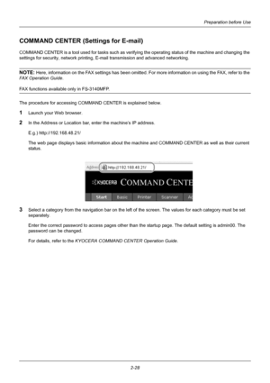 Page 64Preparation before Use
2-28
COMMAND CENTER (Settings for E-mail)
COMMAND CENTER is a tool used for tasks such as verifyin g the operating status of the machine and changing the 
settings for security, network printing, E -mail transmission and advanced networking.
NOTE: Here, information on the FAX settings has been omitted. For more information on using the FAX, refer to the 
FAX Operation Guide . 
FAX functions available only in FS-3140MFP.
The procedure for accessing COMMAND CENTER is explained...