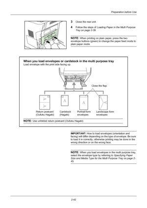 Page 78Preparation before Use
2-42
3Close the rear unit.
4Follow the steps of  Loading Paper in the Multi Purpose 
Tray on page 2-39 .
NOTE: When printing on plain paper, press the two 
envelope buttons (green) to change the paper feed mode to 
plain paper mode.
IMPORTANT: How to load envelopes (orientation and 
facing) will differ depending on th e type of envelope. Be sure 
to load it in correctly, otherwise printing may be done in the 
wrong direction or on the wrong face.
NOTE: When you load envelopes in...