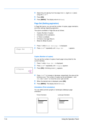 Page 141
7-44Using the Operation Panel
4Select the print density from five steps from 01 (light) to  05 (dark) 
using the  U or  V.
5Press  [OK].
6Press  [MENU] . The display returns to  Ready.
Page Set (Setting pagination)
In Page Set menus, you can set the number of copies, page orientation, 
and other settings regarding pagination.
The options available in Page Set are as follows:
•Copies (Number of copies)
• Orientation (Print orientation)
• LF Action (Linefeed)
• CR Action (Carriage-Return)
• Wide A4 (Wide...