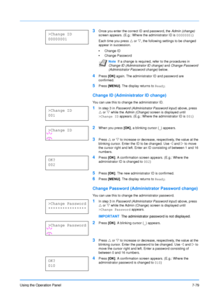 Page 176
Using the Operation Panel7-79
3Once you enter the correct ID and password, the Admin (change) 
screen appears. (E.g.: Where the administrator ID is  00000001)
Each time you press  U or  V, the following settings to be changed 
appear in succession.
• Change ID
• Change Password
4Press  [OK] again. The administrator ID and password are 
confirmed.
5Press  [MENU] . The display returns to  Ready.
Change ID (Administrator ID change)
You can use this to change the administrator ID.
1In step 3 in  Password...