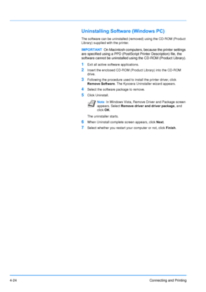 Page 71
4-24Connecting and Printing
Uninstalling Software (Windows PC)
The software can be uninstalled (removed) using the CD-ROM (Product 
Library) supplied with the printer.
1Exit all active software applications.
2Insert the enclosed CD-ROM (Product Library) into the CD-ROM 
drive.
3Following the procedure used to install the printer driver, click 
Remove Software. The Kyocera Uninstaller wizard appears. 
4Select the software package to remove.
5Click Uninstall.
The uninstaller starts.
6When Uninstall...