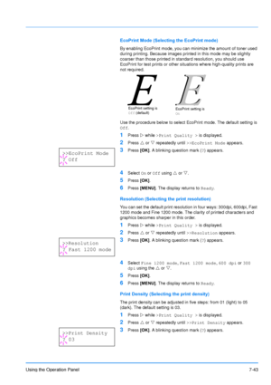 Page 140
Using the Operation Panel7-43
EcoPrint Mode (Selecting the EcoPrint mode)
By enabling EcoPrint mode, you can minimize the amount of toner used 
during printing. Because images printed in this mode may be slightly 
coarser than those printed in standard resolution, you should use 
EcoPrint for test prints or other situations where high-quality prints are 
not required.
Use the procedure below to select EcoPrint mode. The default setting is 
Off.
1Press  Z while  >Print Quality >  is displayed.
2Press U...