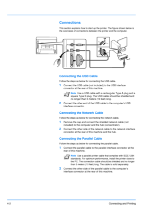 Page 49
4-2Connecting and Printing
Connections
This section explains how to start up the printer. The figure shown below is 
the overviews of connections between the printer and the computer.
Connecting the USB Cable
Follow the steps as below for connecting the USB cable.
1Connect the USB cable (not included) to the USB interface 
connector at the rear of this machine.
2Connect the other end of the USB cable to the computers USB 
interface connector.
Connecting the Network Cable
Follow the steps as below for...