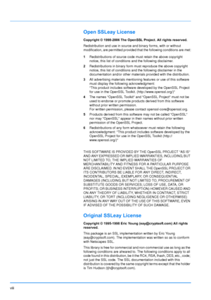 Page 9
viii
Open SSLeay License
Copyright © 1998-2006 The OpenSSL Project. All rights reserved.
Redistribution and use in source and binary forms, with or without 
modification, are permitted provided that the following conditions are m\
et:
1 Redistributions of source code must retain the above copyright 
notice, this list of conditions and the following disclaimer.
2 Redistributions in binary form must reproduce the above copyright 
notice, this list of conditions and the following disclaimer in the...