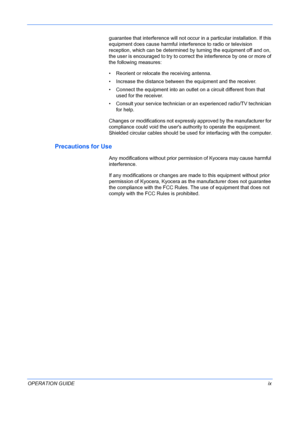 Page 11 
OPERATION GUIDEix
guarantee that interference will not occur in a particular installation. If this 
equipment does cause harmful interference to radio or television 
reception, which can be determined by turning the equipment off and on, 
the user is encouraged to try to correct the interference by one or more of 
the following measures:
• Reorient or relocate the receiving antenna.
• Increase the distance between the equipment and the receiver.
• Connect the equipment into an outlet on a circuit...