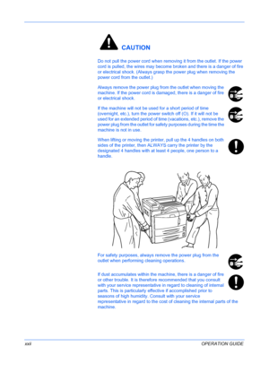 Page 24
 
xxiiOPERATION GUIDE
 CAUTION
Do not pull the power cord when removing it from the outlet. If the power 
cord is pulled, the wires may become br oken and there is a danger of fire 
or electrical shock. (Always grasp the power plug when removing the 
power cord from the outlet.)
Always remove the power plug from the outlet when moving the 
machine. If the power cord is damaged, there is a danger of fire 
or electrical shock.
If the machine will not be used  for a short period of time 
(overnight, etc.),...